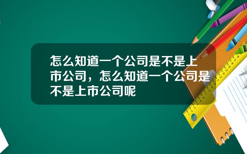 怎么知道一个公司是不是上市公司，怎么知道一个公司是不是上市公司呢