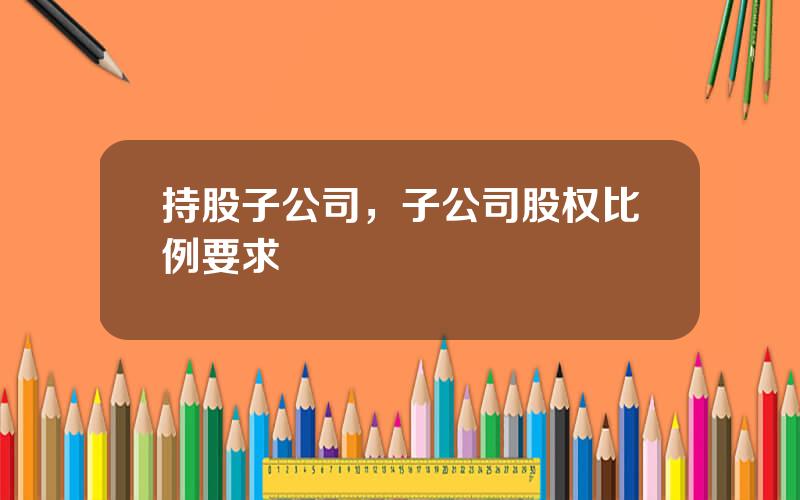 持股子公司，子公司股权比例要求