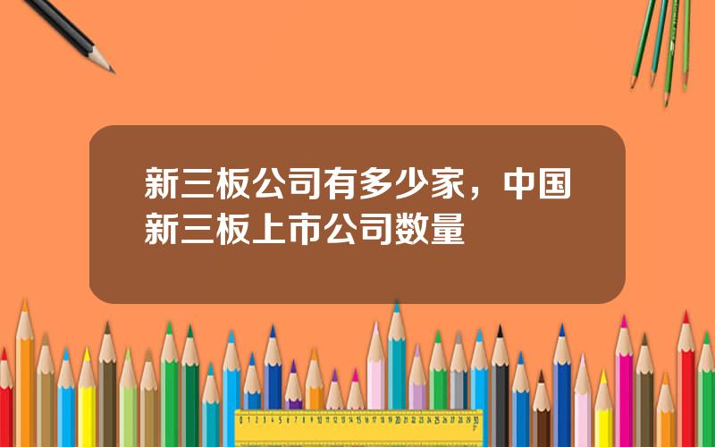 新三板公司有多少家，中国新三板上市公司数量