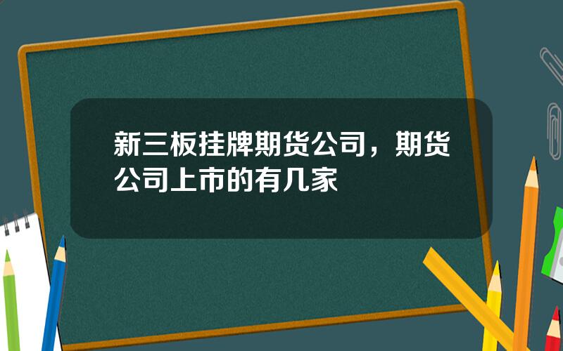 新三板挂牌期货公司，期货公司上市的有几家