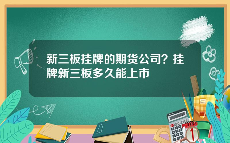 新三板挂牌的期货公司？挂牌新三板多久能上市