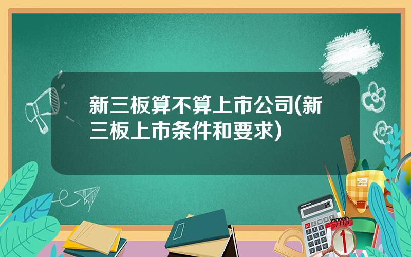 新三板算不算上市公司(新三板上市条件和要求)