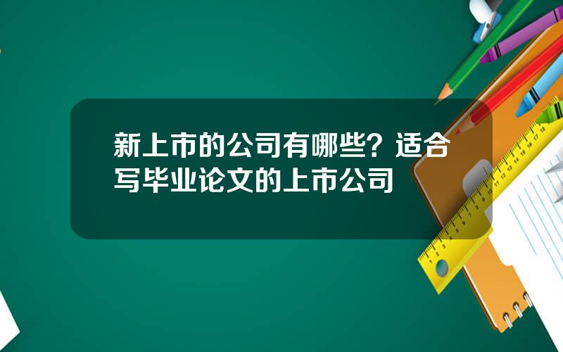 新上市的公司有哪些？适合写毕业论文的上市公司