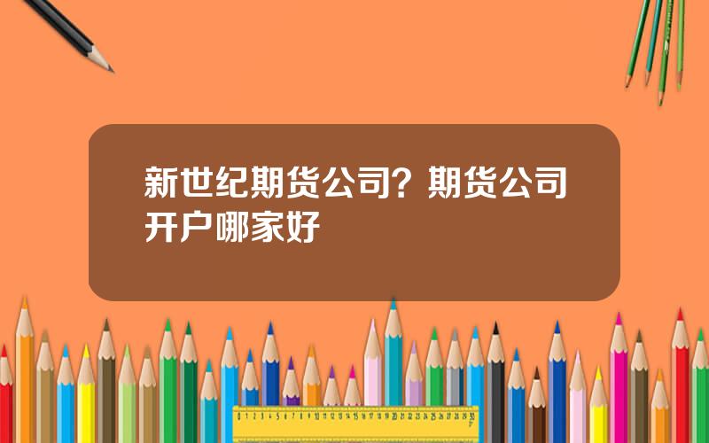 新世纪期货公司？期货公司开户哪家好