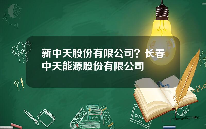 新中天股份有限公司？长春中天能源股份有限公司