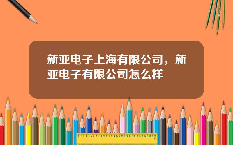 新亚电子上海有限公司，新亚电子有限公司怎么样