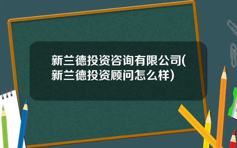 新兰德投资咨询有限公司(新兰德投资顾问怎么样)