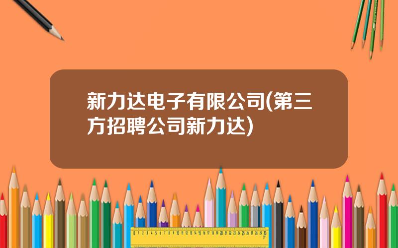 新力达电子有限公司(第三方招聘公司新力达)