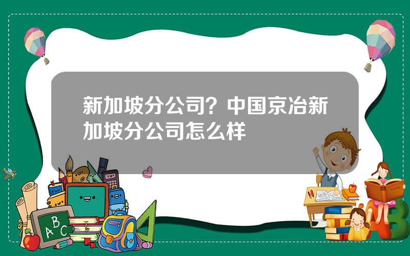 新加坡分公司？中国京冶新加坡分公司怎么样