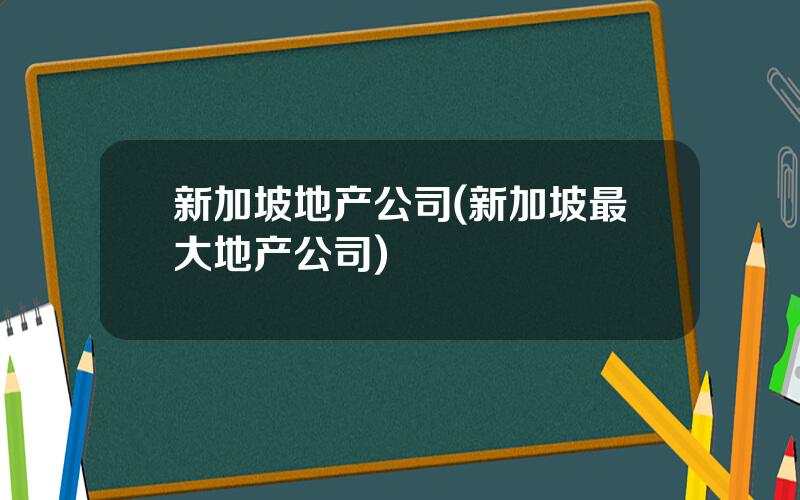 新加坡地产公司(新加坡最大地产公司)