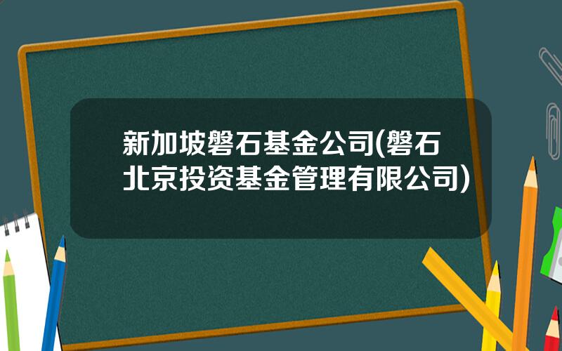 新加坡磐石基金公司(磐石北京投资基金管理有限公司)