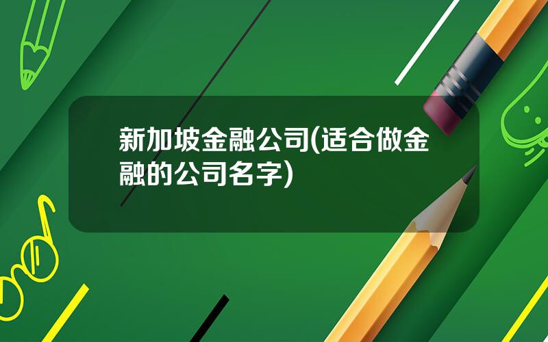 新加坡金融公司(适合做金融的公司名字)