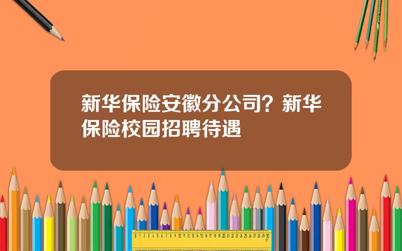 新华保险安徽分公司？新华保险校园招聘待遇