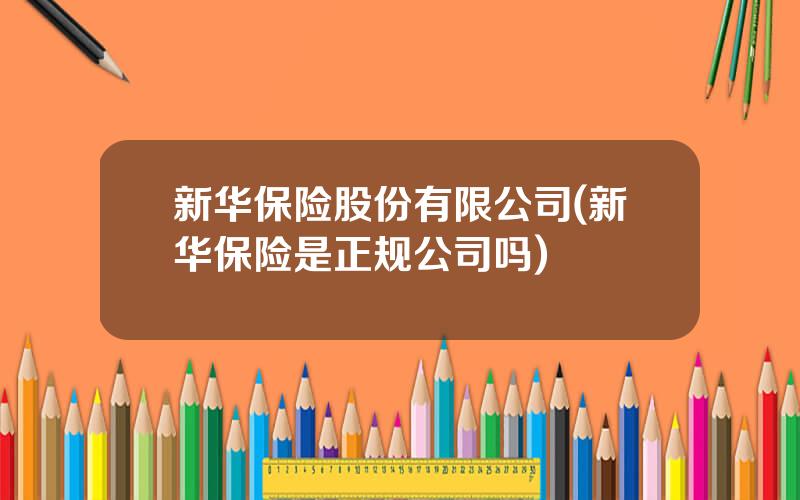 新华保险股份有限公司(新华保险是正规公司吗)