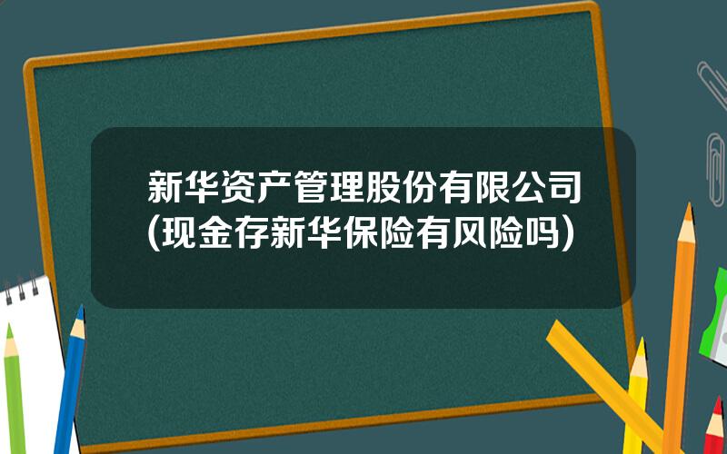 新华资产管理股份有限公司(现金存新华保险有风险吗)