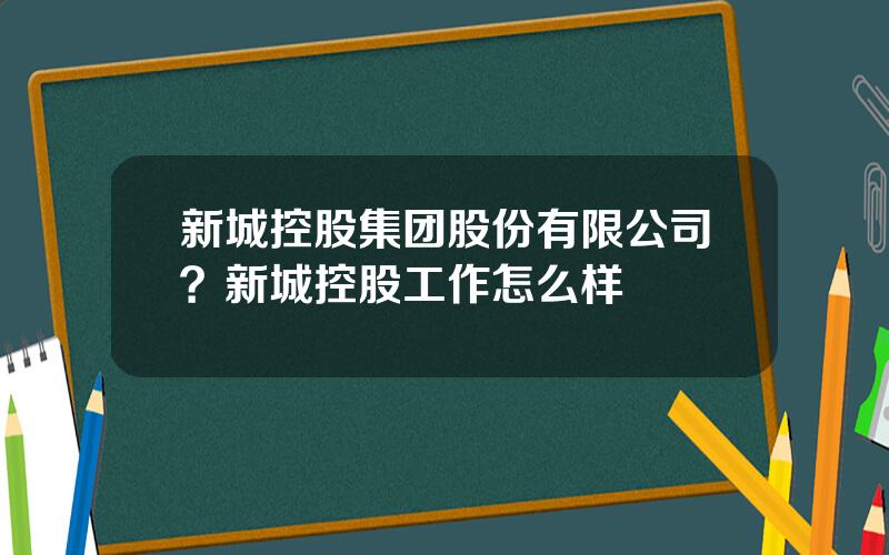 新城控股集团股份有限公司？新城控股工作怎么样