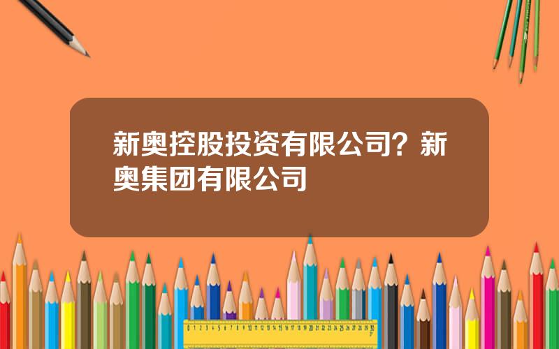 新奥控股投资有限公司？新奥集团有限公司