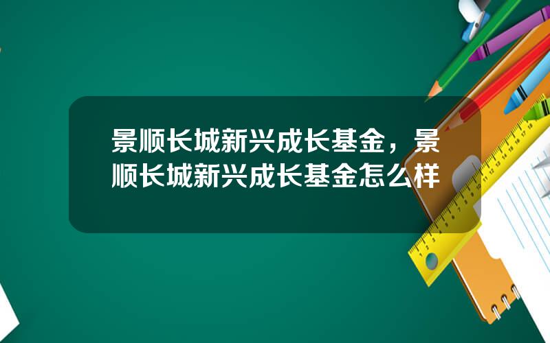 景顺长城新兴成长基金，景顺长城新兴成长基金怎么样