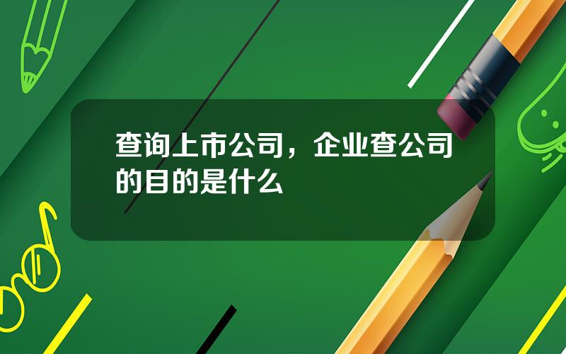 查询上市公司，企业查公司的目的是什么