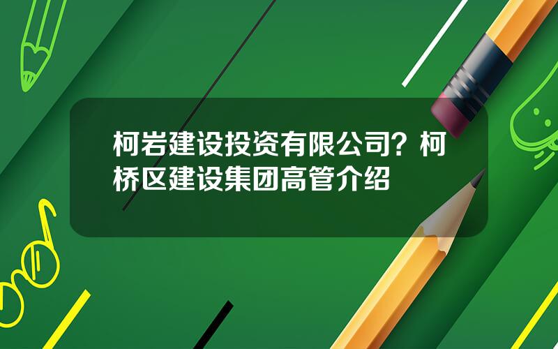 柯岩建设投资有限公司？柯桥区建设集团高管介绍