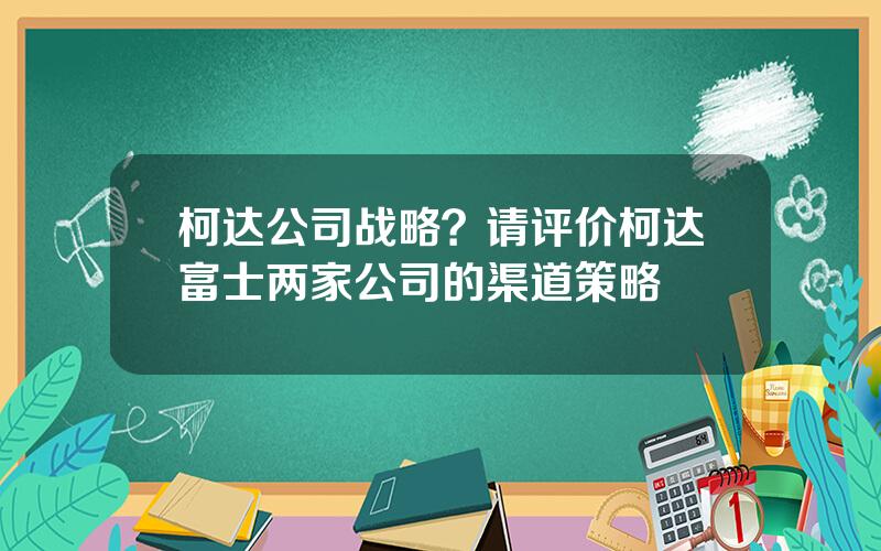 柯达公司战略？请评价柯达富士两家公司的渠道策略