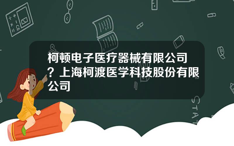 柯顿电子医疗器械有限公司？上海柯渡医学科技股份有限公司