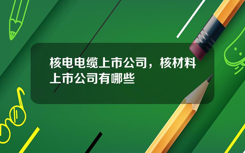 核电电缆上市公司，核材料上市公司有哪些