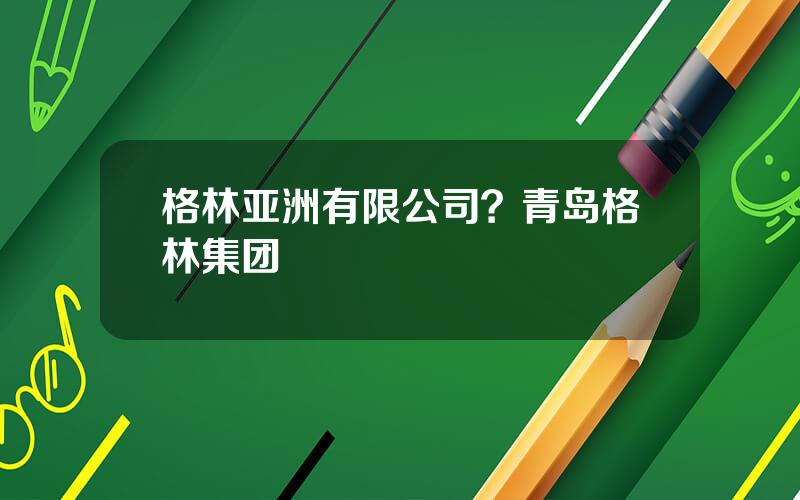 格林亚洲有限公司？青岛格林集团