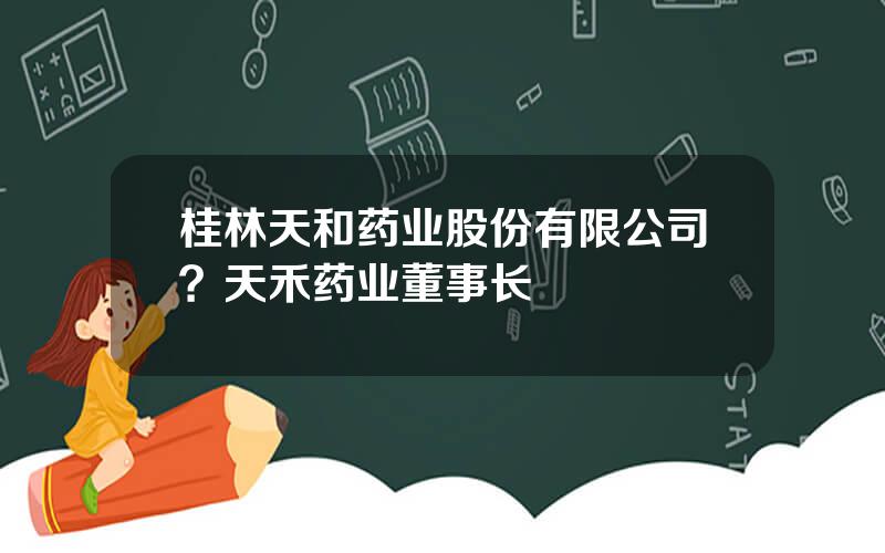 桂林天和药业股份有限公司？天禾药业董事长