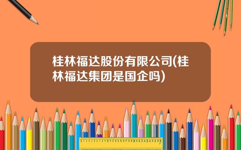 桂林福达股份有限公司(桂林福达集团是国企吗)