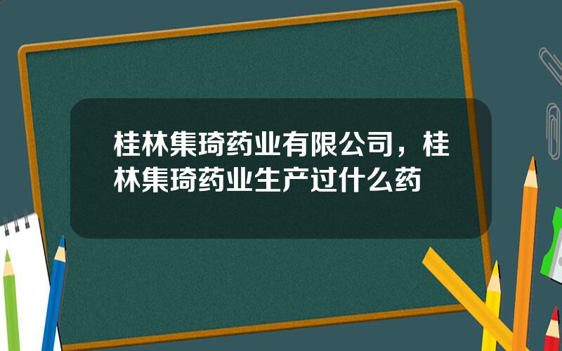 桂林集琦药业有限公司，桂林集琦药业生产过什么药