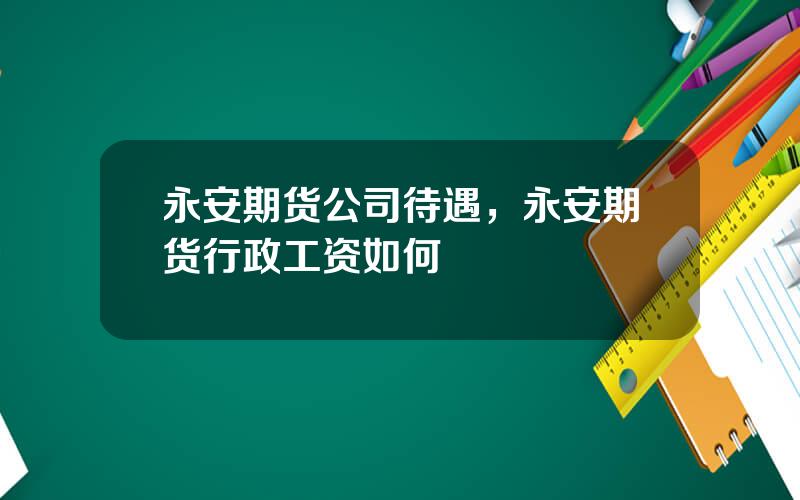 永安期货公司待遇，永安期货行政工资如何