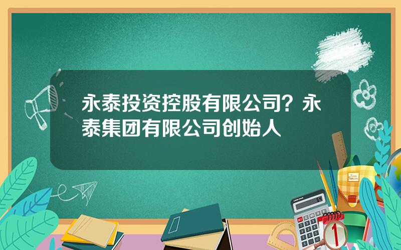 永泰投资控股有限公司？永泰集团有限公司创始人