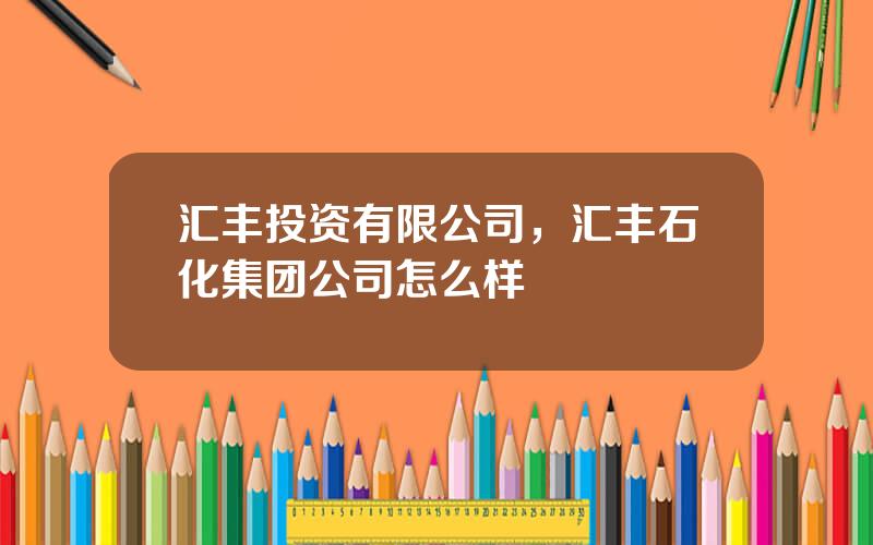 汇丰投资有限公司，汇丰石化集团公司怎么样