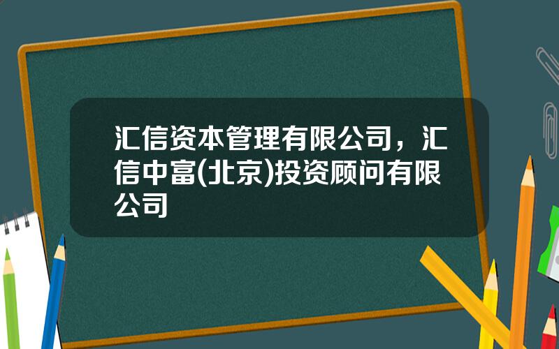 汇信资本管理有限公司，汇信中富(北京)投资顾问有限公司