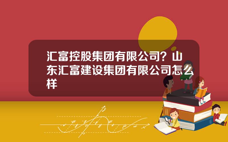 汇富控股集团有限公司？山东汇富建设集团有限公司怎么样