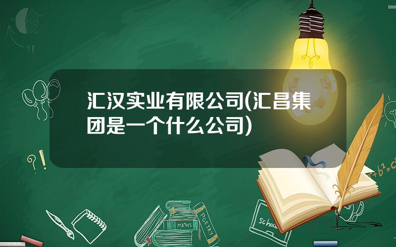 汇汉实业有限公司(汇昌集团是一个什么公司)