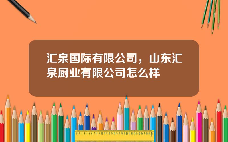 汇泉国际有限公司，山东汇泉厨业有限公司怎么样