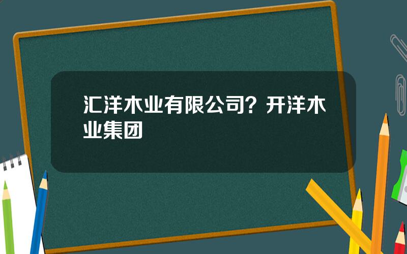 汇洋木业有限公司？开洋木业集团