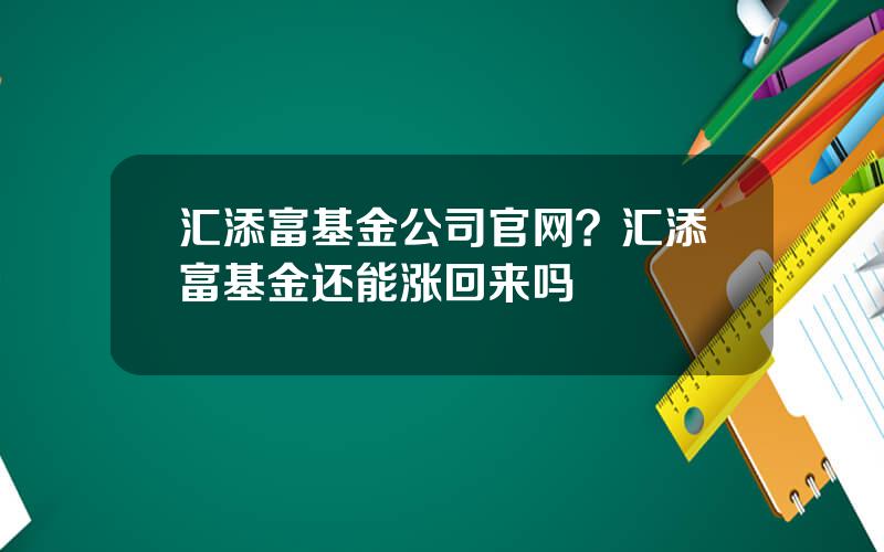 汇添富基金公司官网？汇添富基金还能涨回来吗