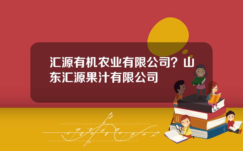 汇源有机农业有限公司？山东汇源果汁有限公司