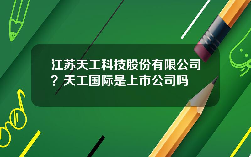 江苏天工科技股份有限公司？天工国际是上市公司吗