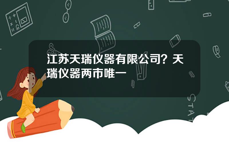 江苏天瑞仪器有限公司？天瑞仪器两市唯一