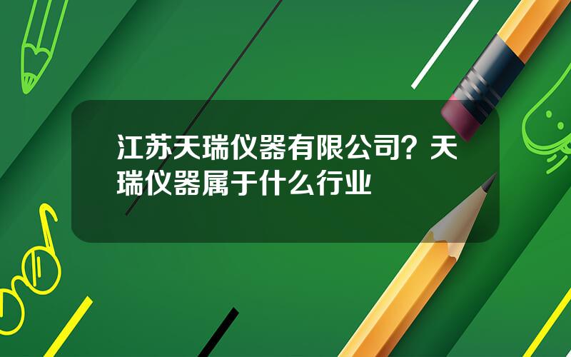 江苏天瑞仪器有限公司？天瑞仪器属于什么行业