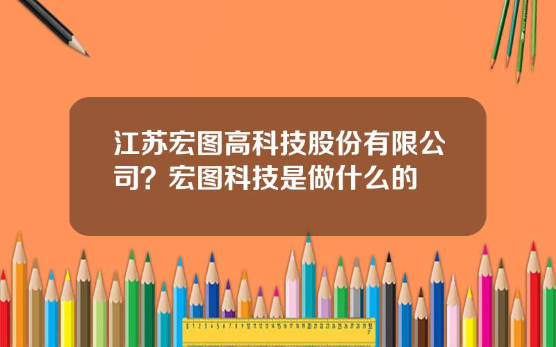 江苏宏图高科技股份有限公司？宏图科技是做什么的