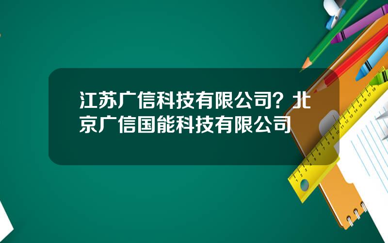 江苏广信科技有限公司？北京广信国能科技有限公司