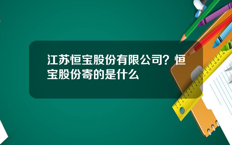 江苏恒宝股份有限公司？恒宝股份寄的是什么