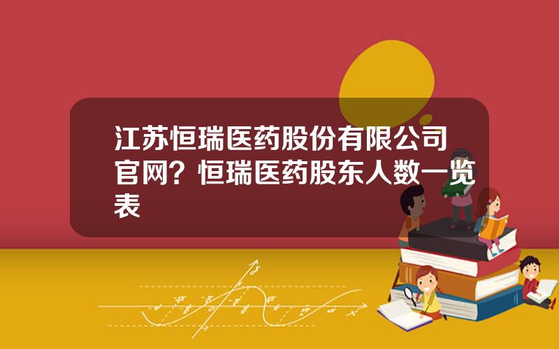 江苏恒瑞医药股份有限公司官网？恒瑞医药股东人数一览表