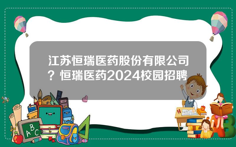 江苏恒瑞医药股份有限公司？恒瑞医药2024校园招聘