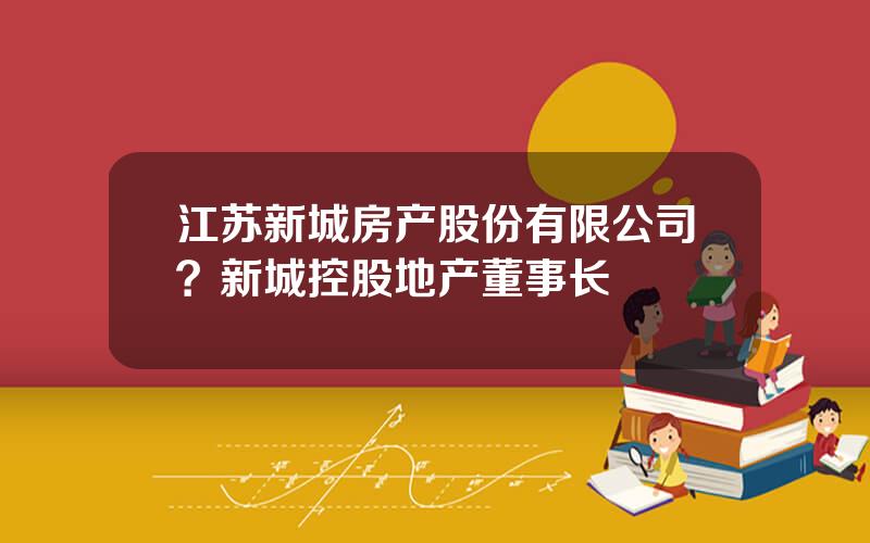 江苏新城房产股份有限公司？新城控股地产董事长